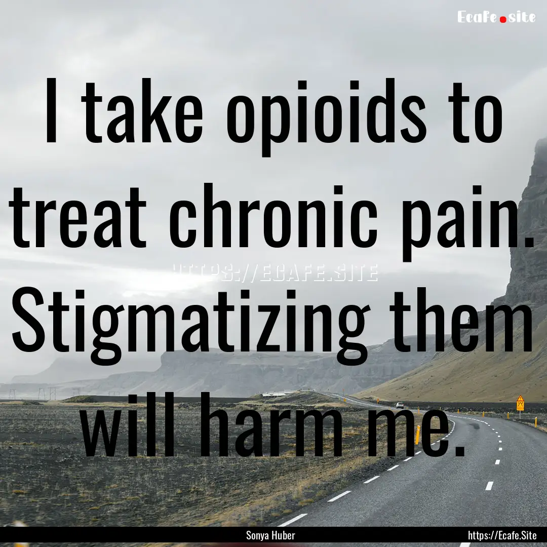 I take opioids to treat chronic pain. Stigmatizing.... : Quote by Sonya Huber