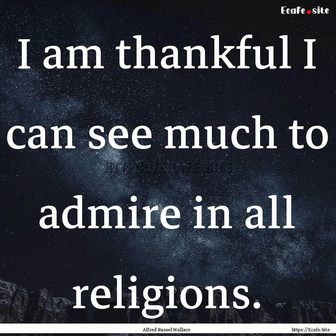 I am thankful I can see much to admire in.... : Quote by Alfred Russel Wallace