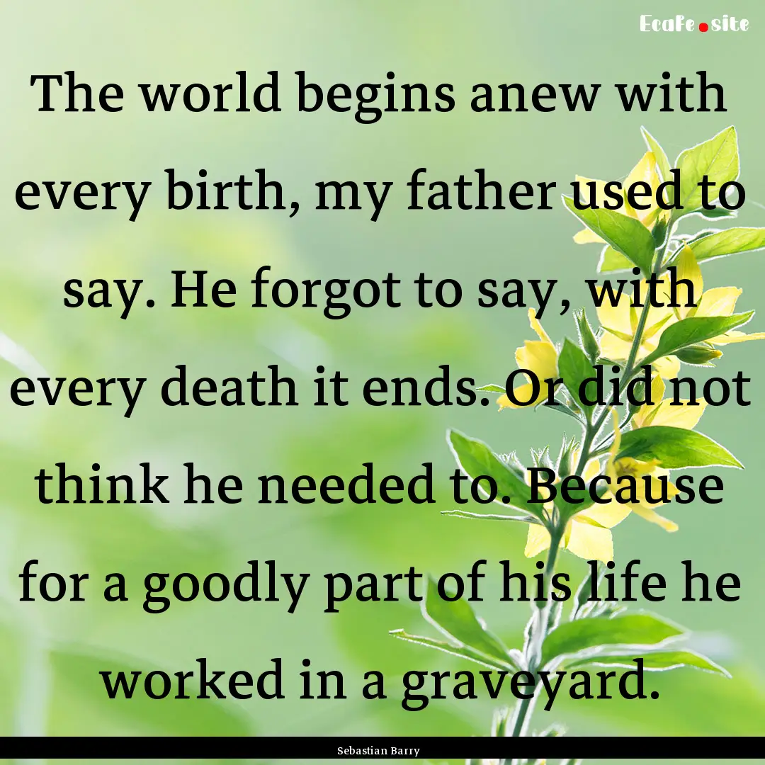 The world begins anew with every birth, my.... : Quote by Sebastian Barry