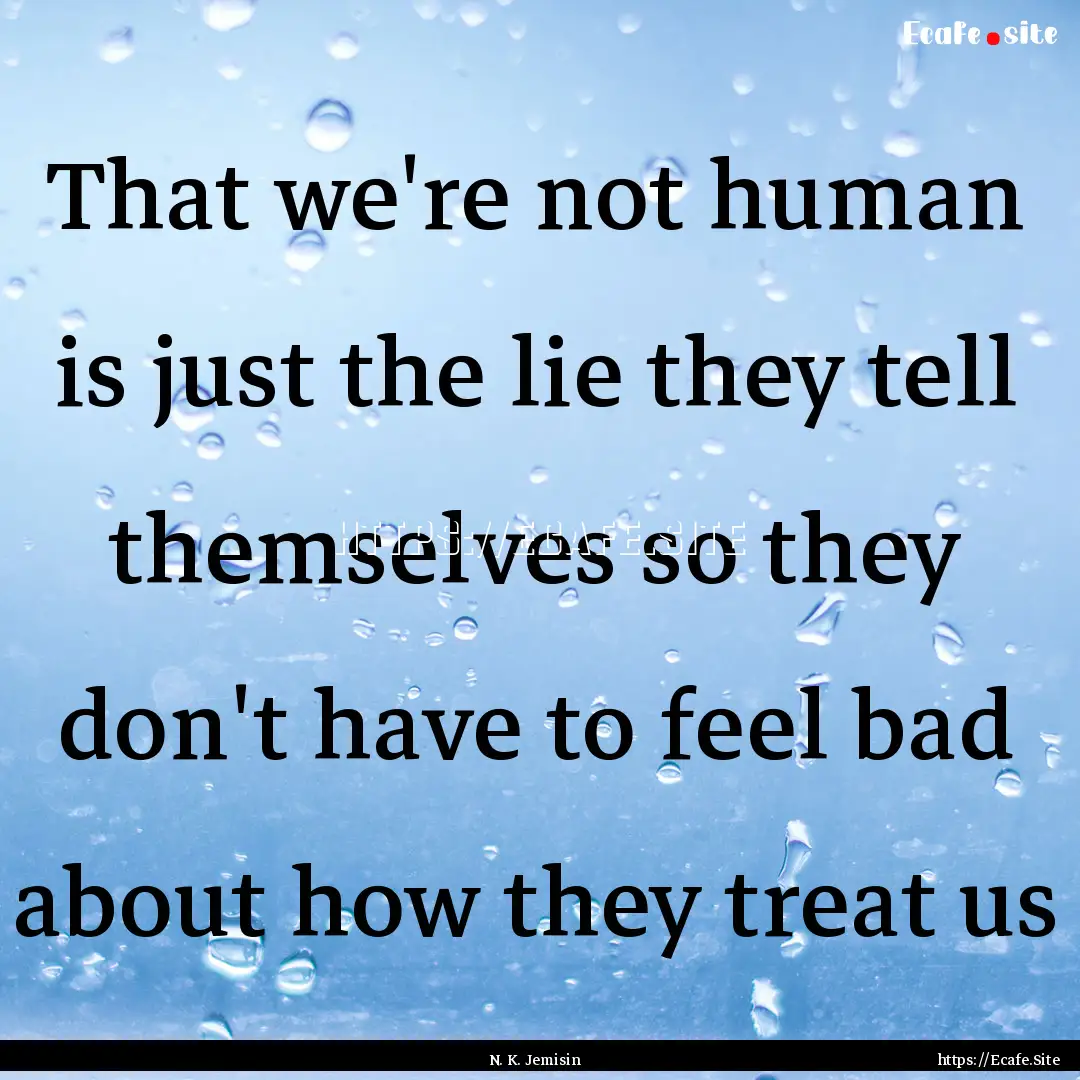 That we're not human is just the lie they.... : Quote by N. K. Jemisin