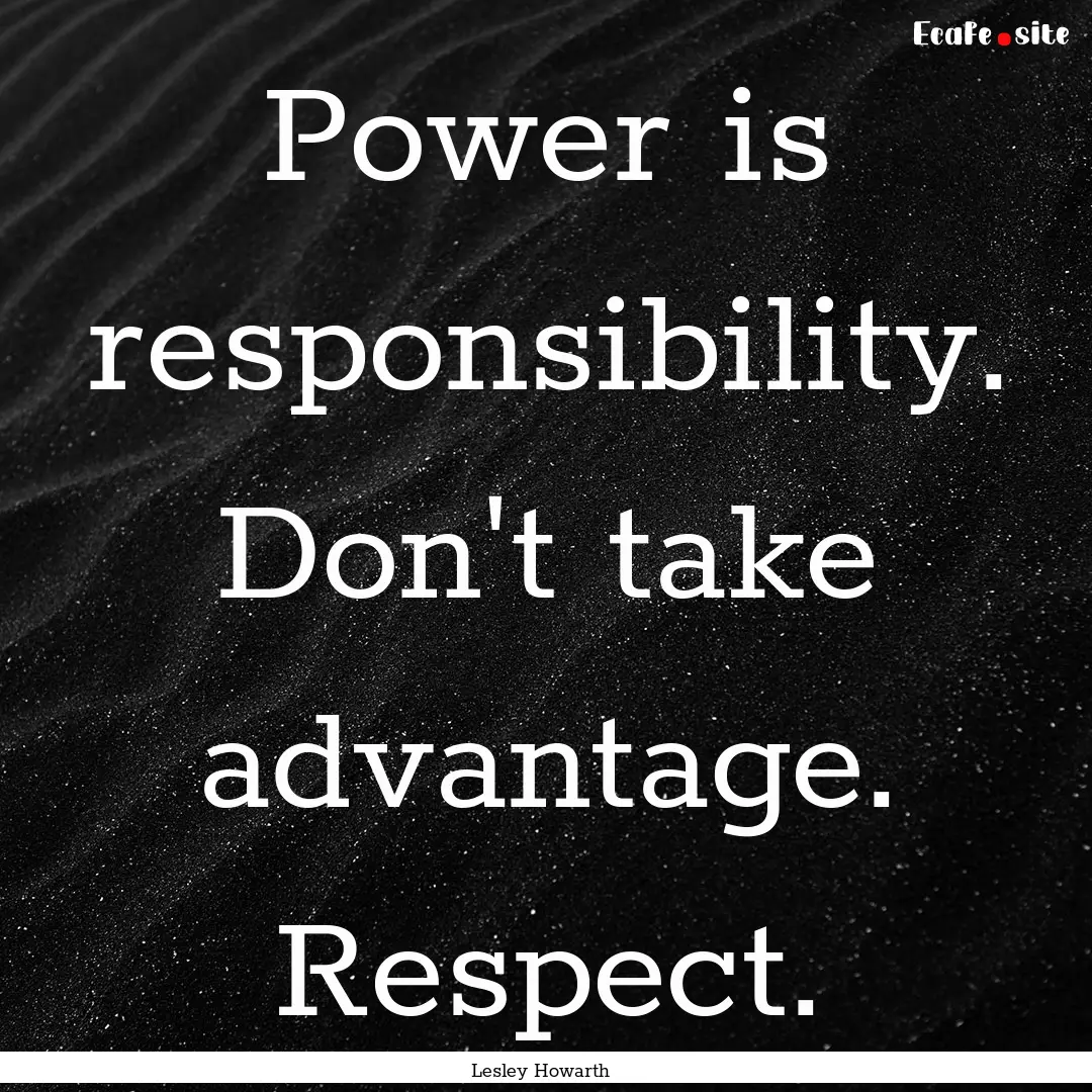 Power is responsibility. Don't take advantage..... : Quote by Lesley Howarth