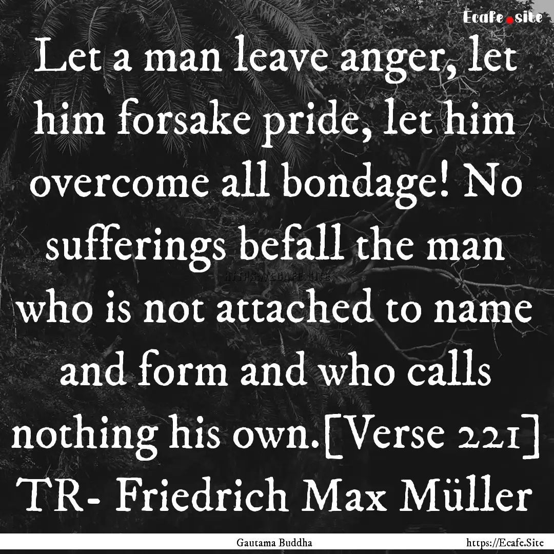 Let a man leave anger, let him forsake pride,.... : Quote by Gautama Buddha