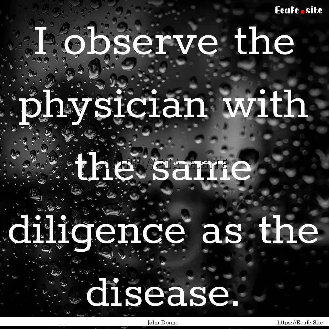 I observe the physician with the same diligence.... : Quote by John Donne