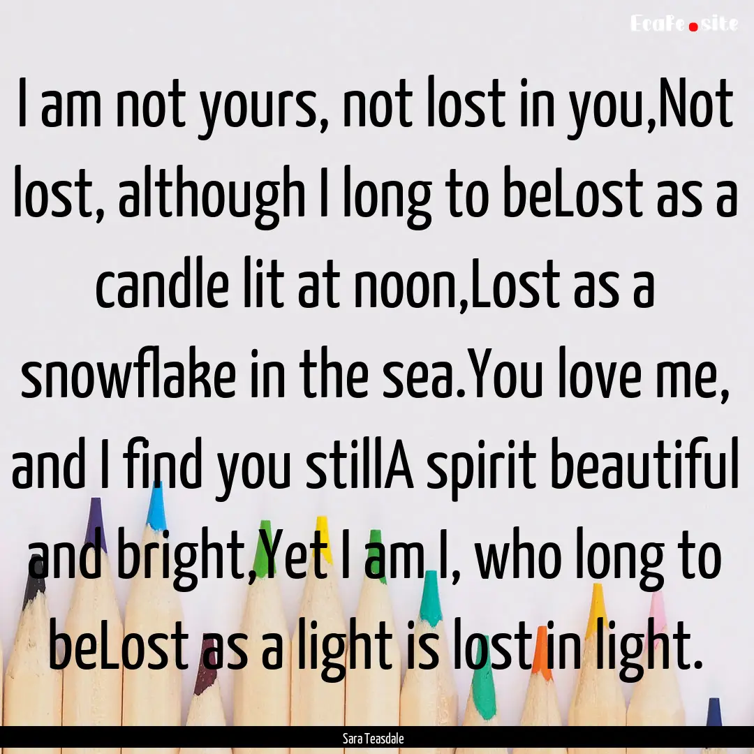 I am not yours, not lost in you,Not lost,.... : Quote by Sara Teasdale