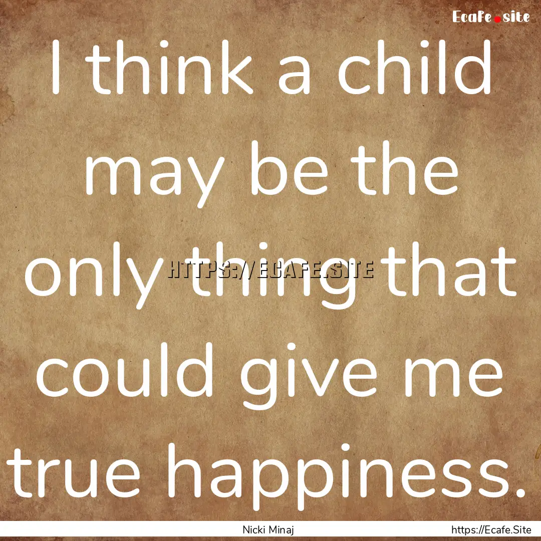 I think a child may be the only thing that.... : Quote by Nicki Minaj