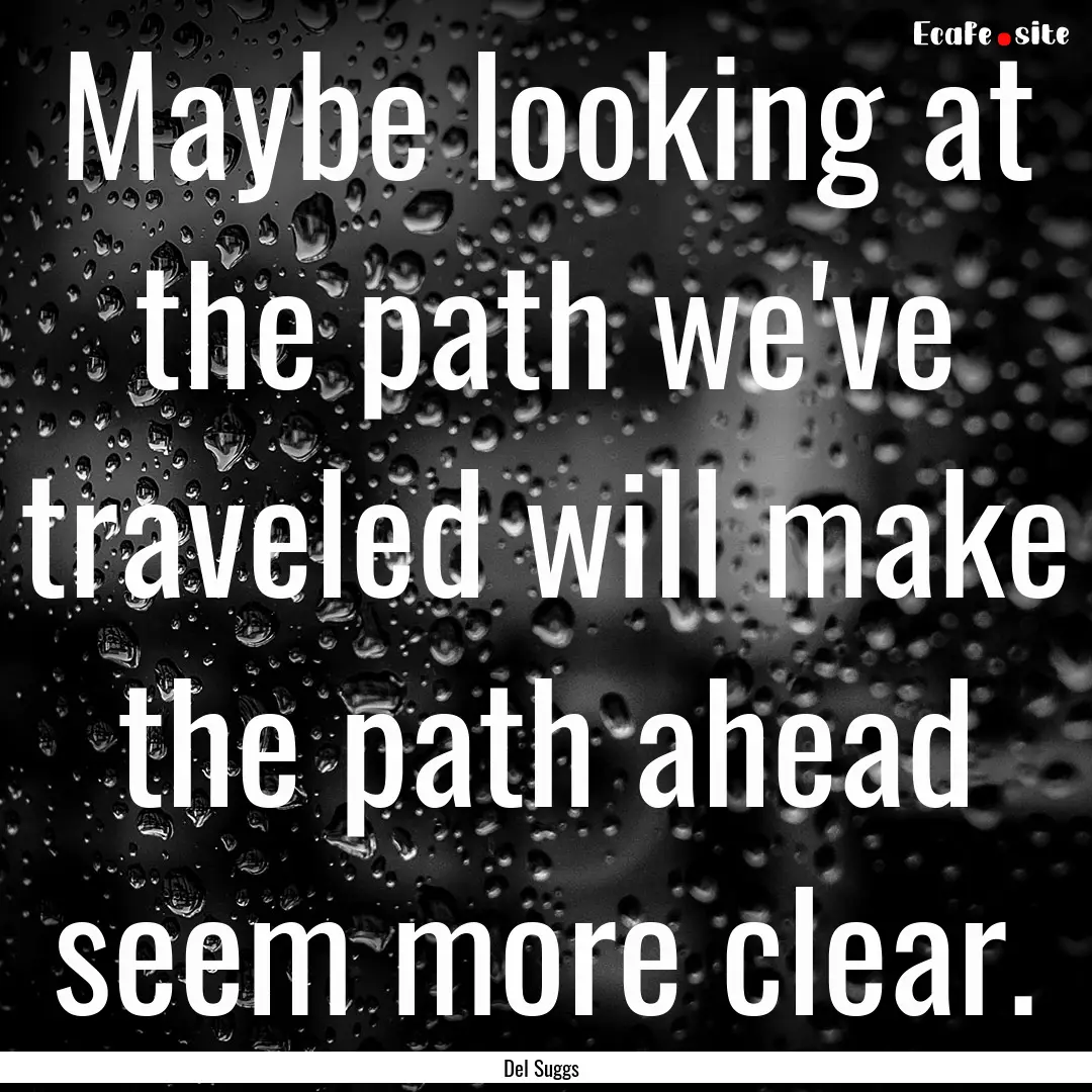 Maybe looking at the path we've traveled.... : Quote by Del Suggs