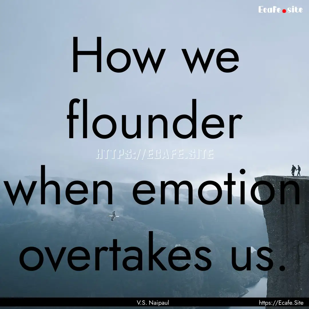 How we flounder when emotion overtakes us..... : Quote by V.S. Naipaul