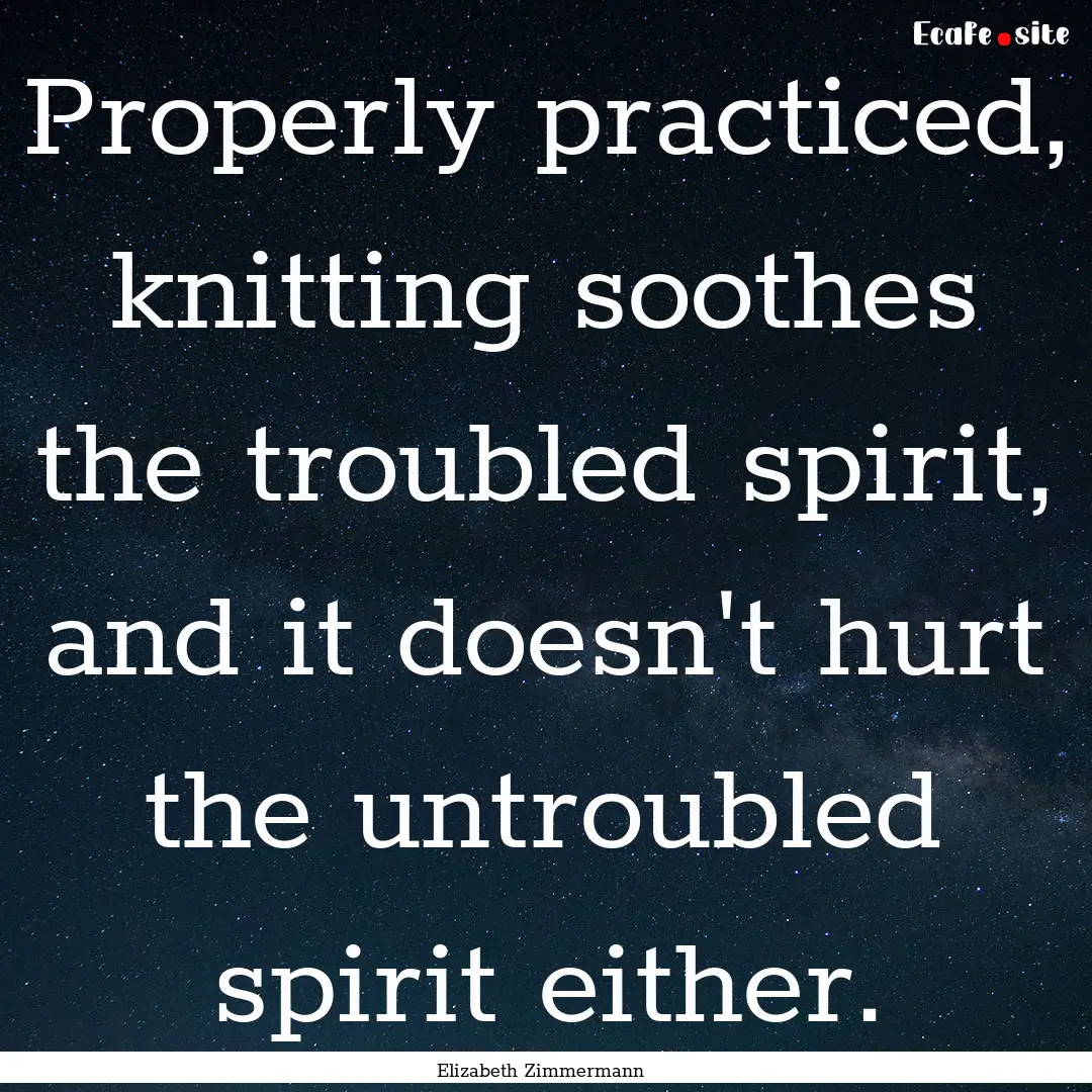 Properly practiced, knitting soothes the.... : Quote by Elizabeth Zimmermann