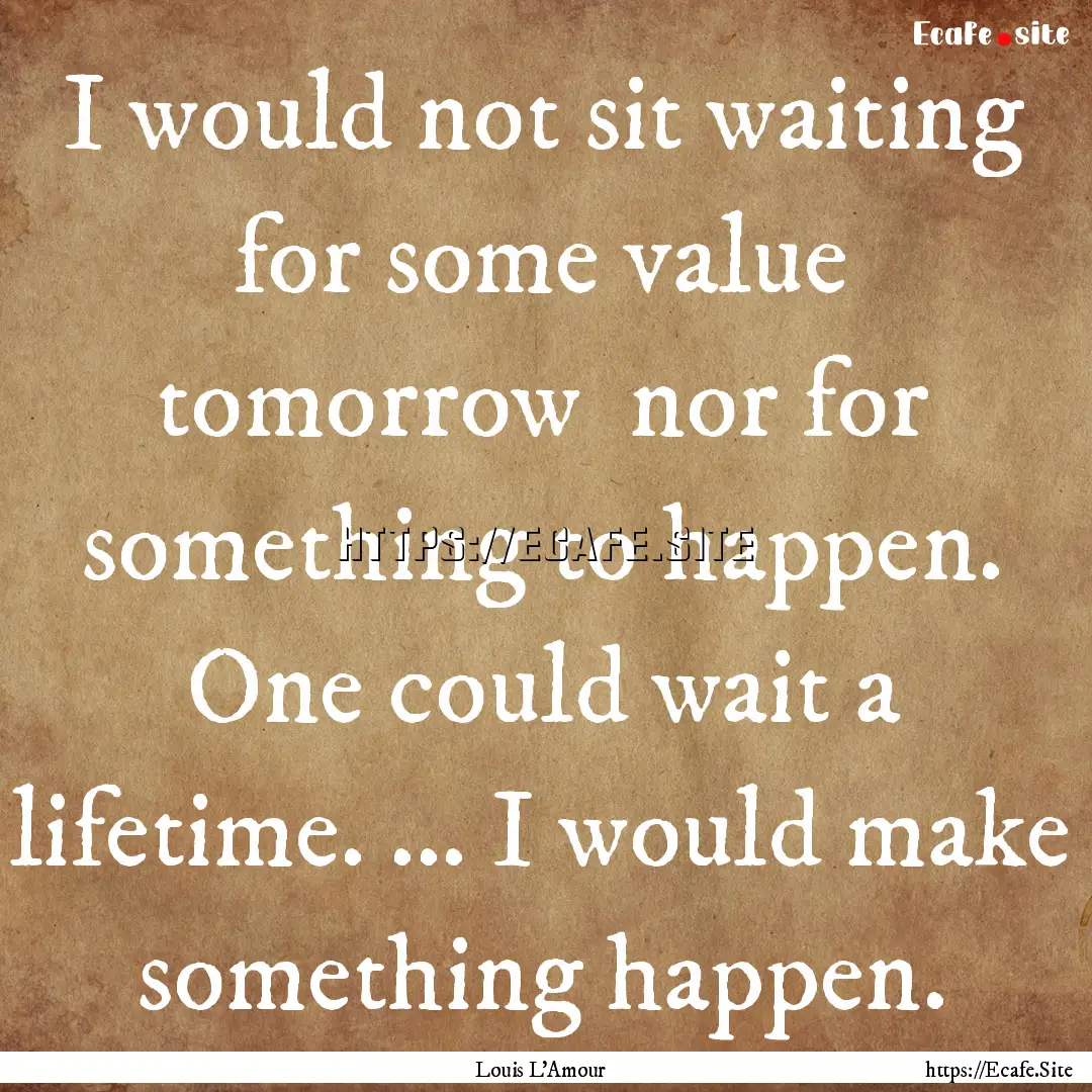 I would not sit waiting for some value tomorrow.... : Quote by Louis L'Amour