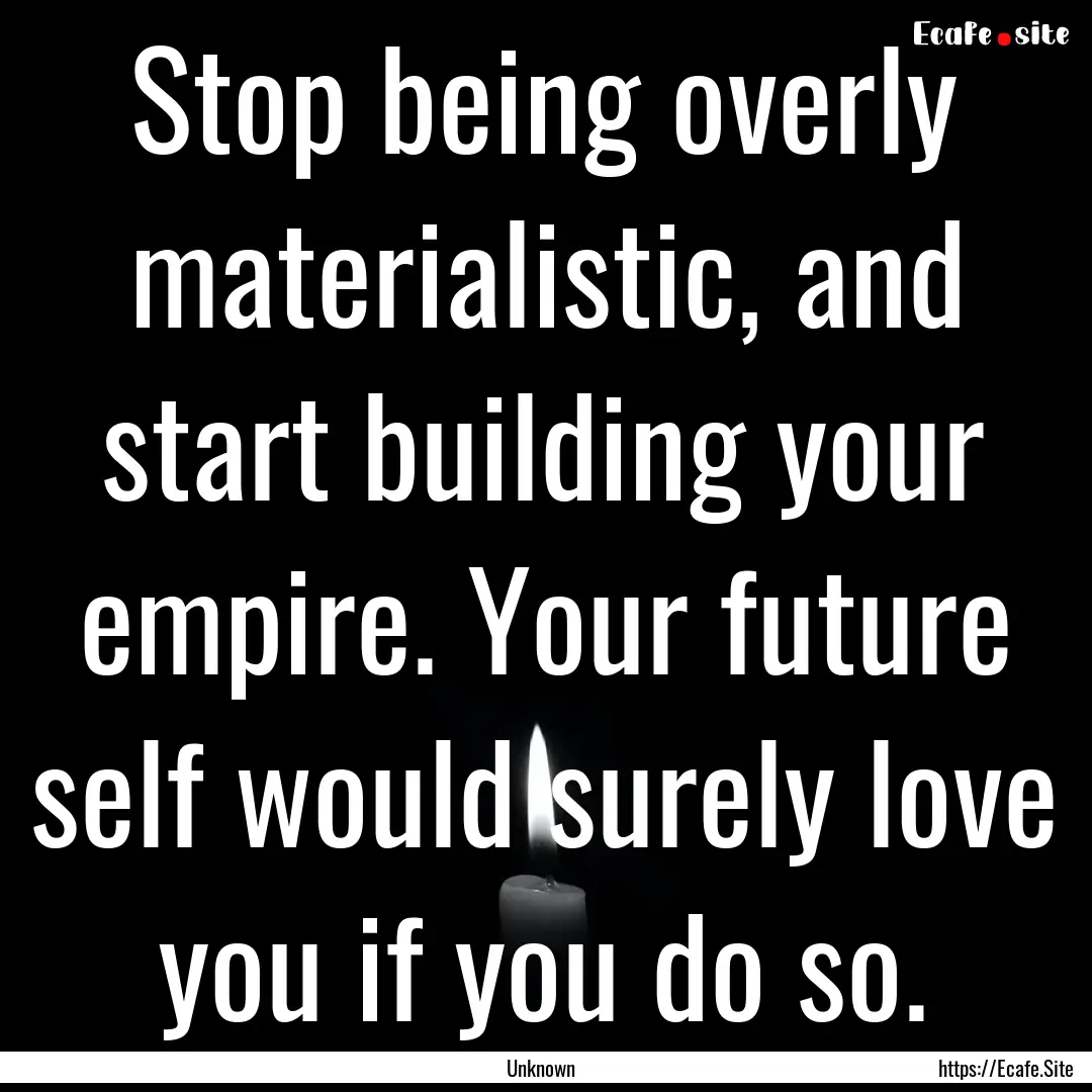 Stop being overly materialistic, and start.... : Quote by Unknown