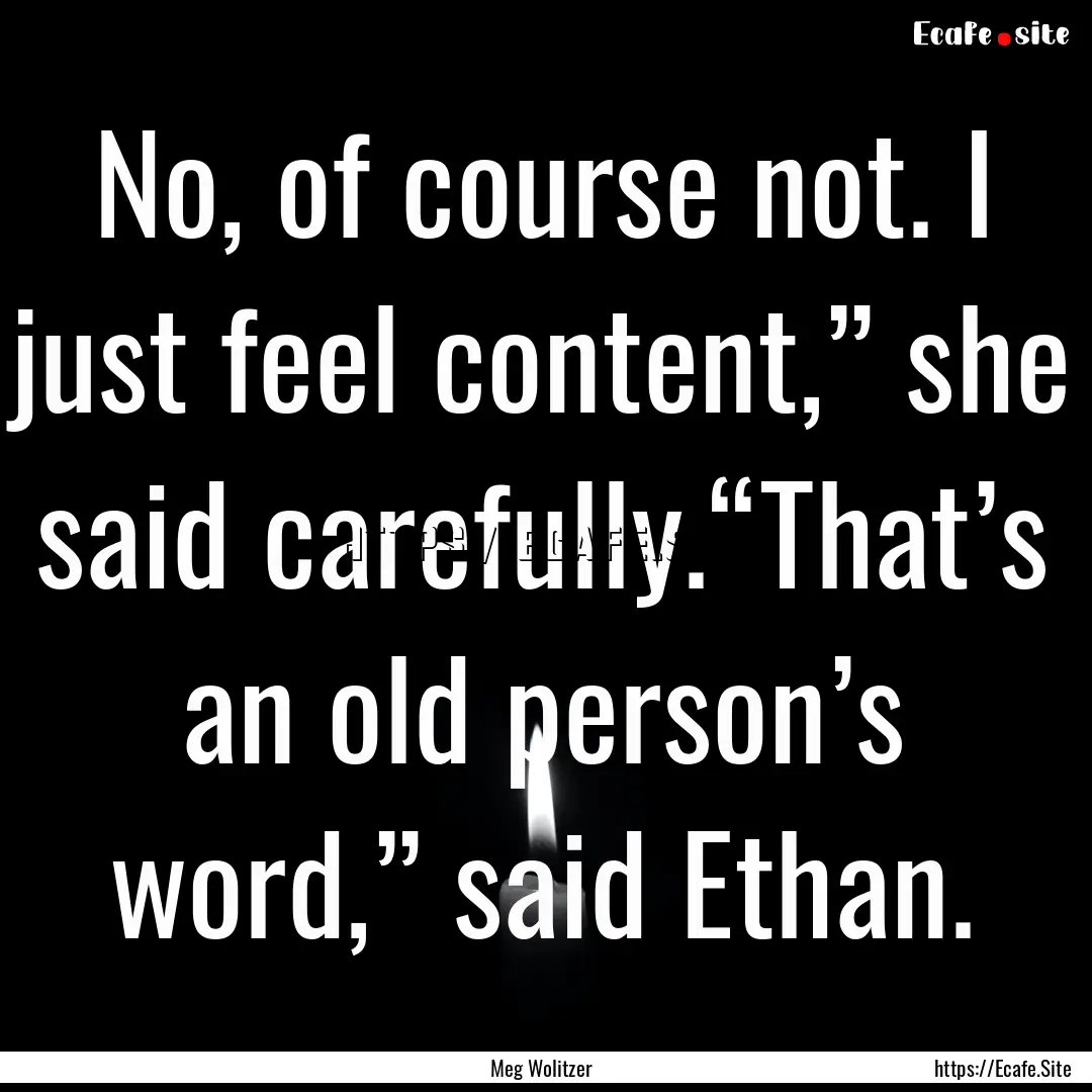 No, of course not. I just feel content,”.... : Quote by Meg Wolitzer