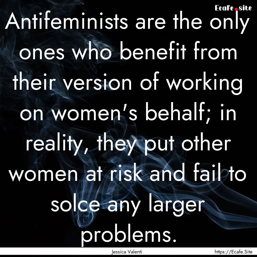 Antifeminists are the only ones who benefit.... : Quote by Jessica Valenti