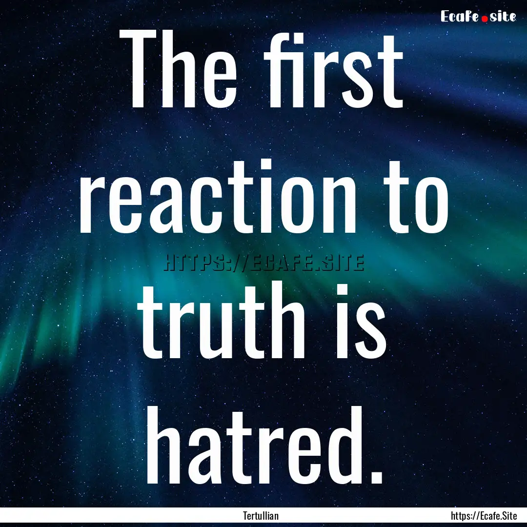 The first reaction to truth is hatred. : Quote by Tertullian