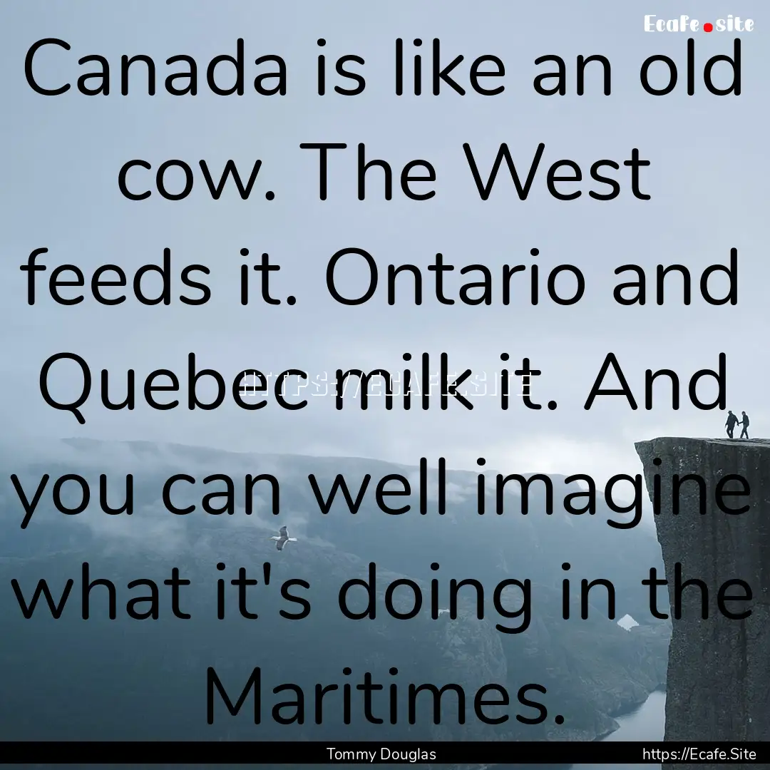 Canada is like an old cow. The West feeds.... : Quote by Tommy Douglas