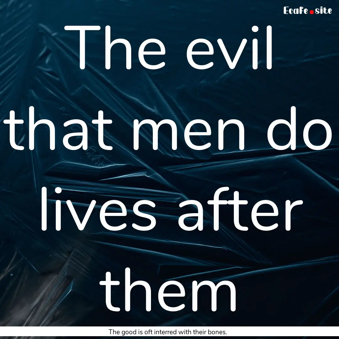 The evil that men do lives after them : Quote by The good is oft interred with their bones.