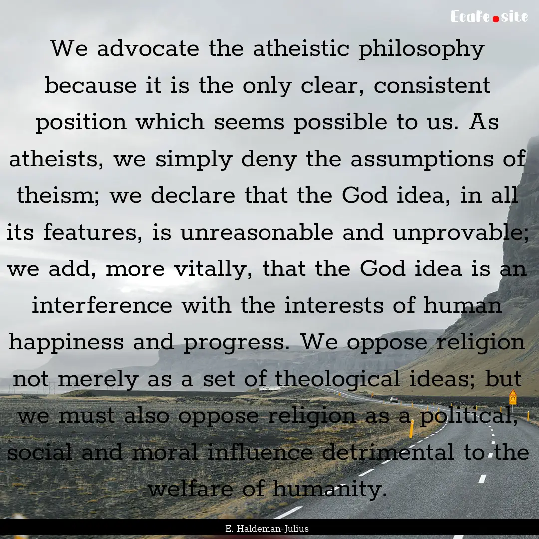 We advocate the atheistic philosophy because.... : Quote by E. Haldeman-Julius