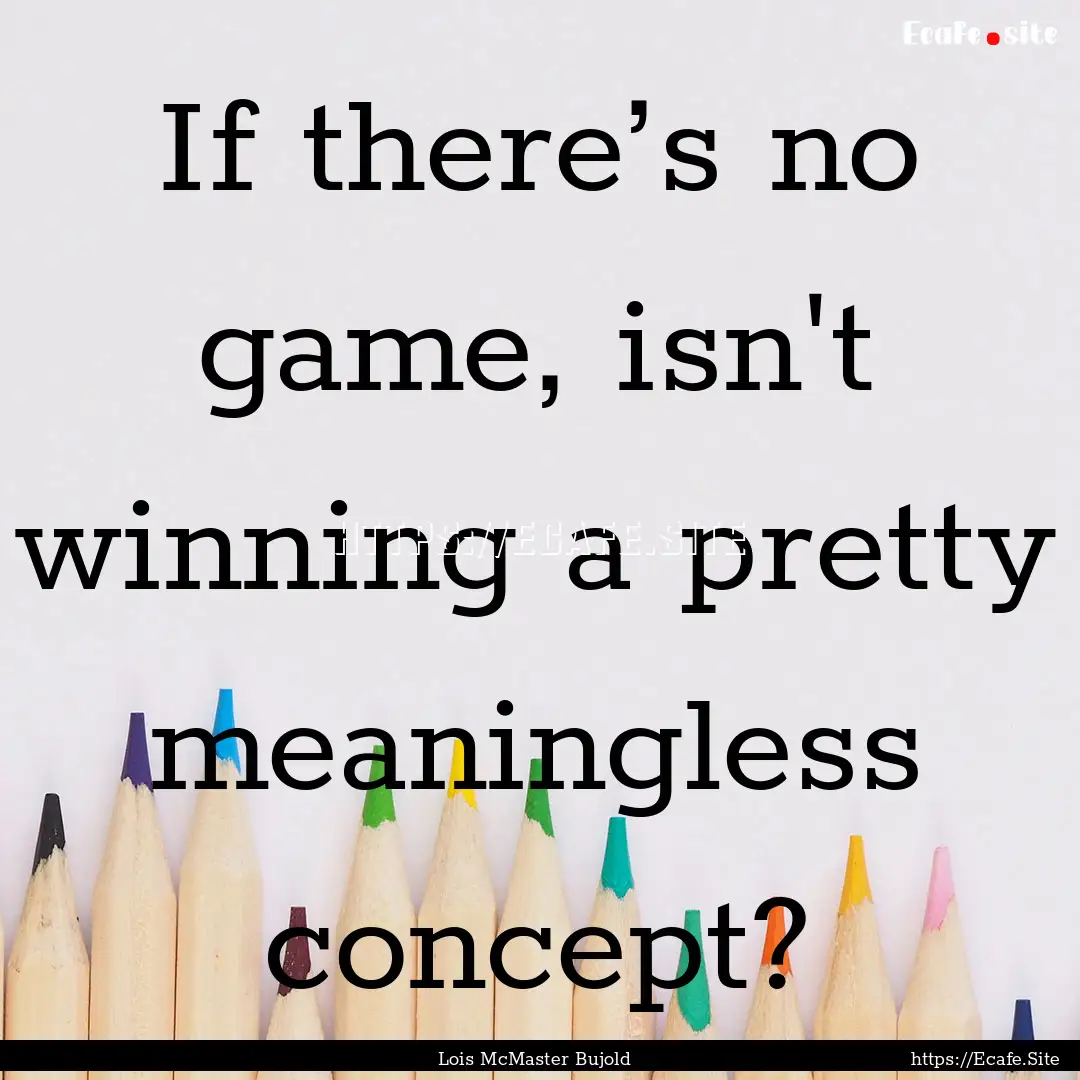 If there’s no game, isn't winning a pretty.... : Quote by Lois McMaster Bujold