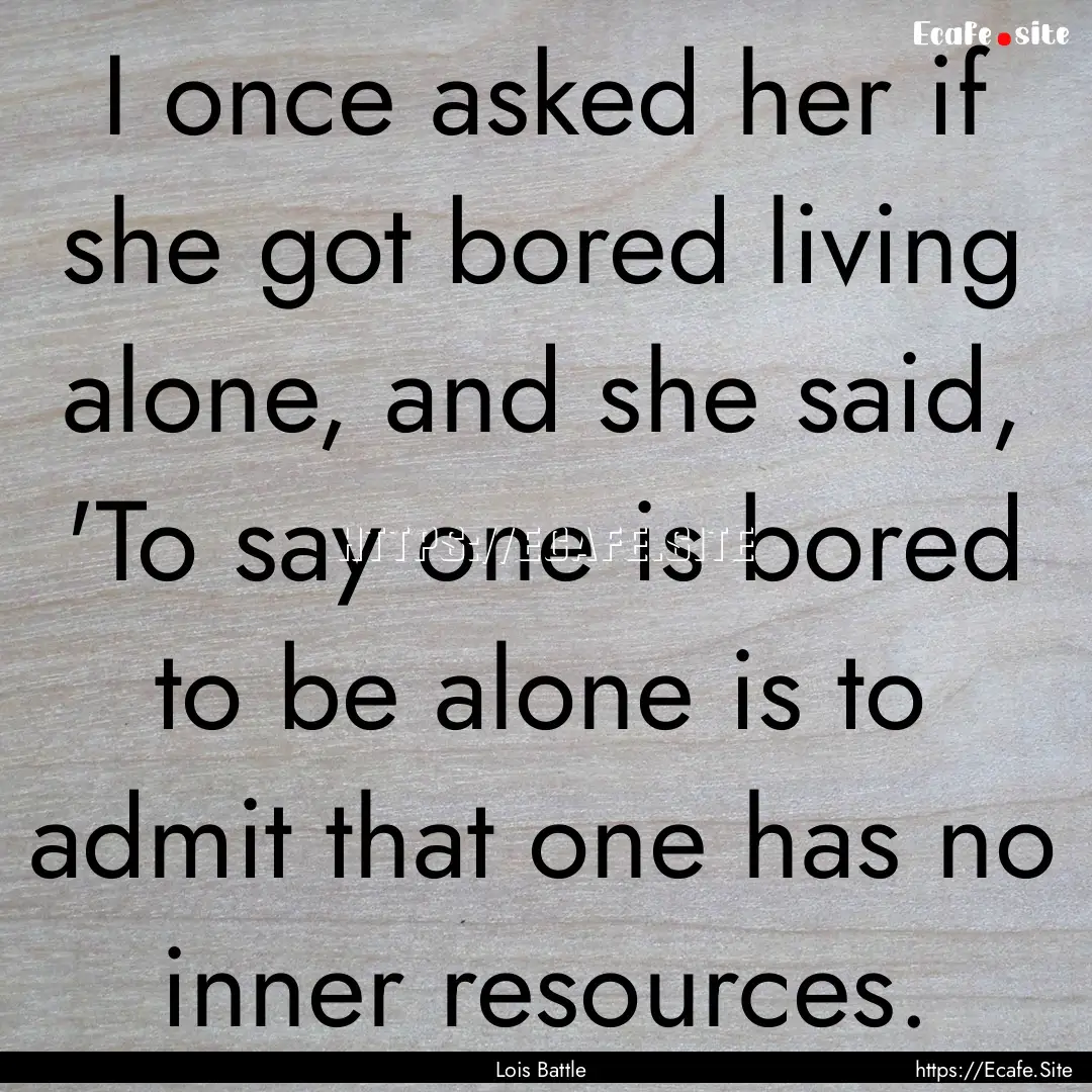 I once asked her if she got bored living.... : Quote by Lois Battle