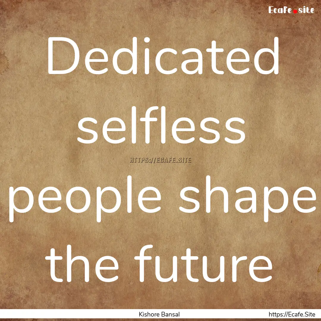 Dedicated selfless people shape the future.... : Quote by Kishore Bansal