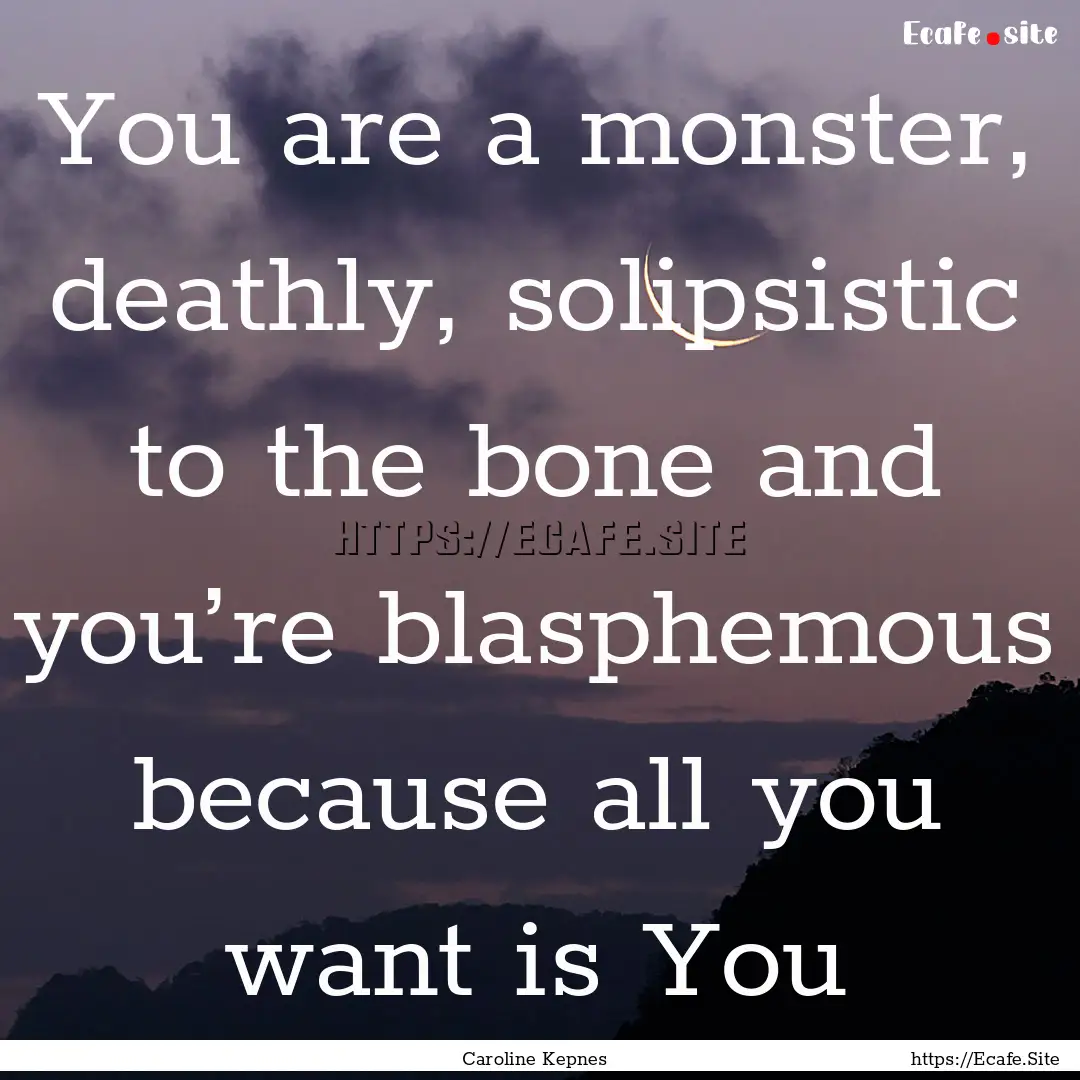 You are a monster, deathly, solipsistic to.... : Quote by Caroline Kepnes