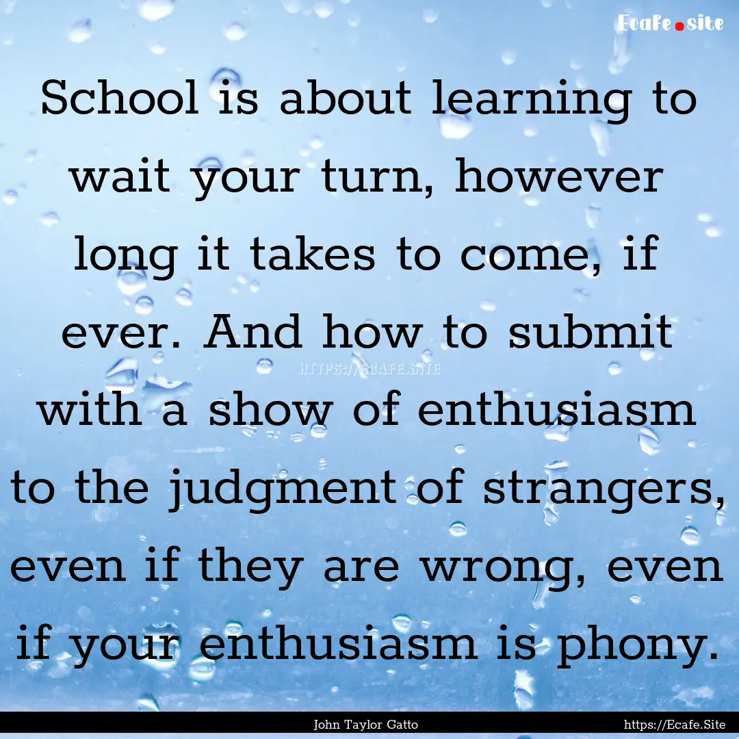 School is about learning to wait your turn,.... : Quote by John Taylor Gatto