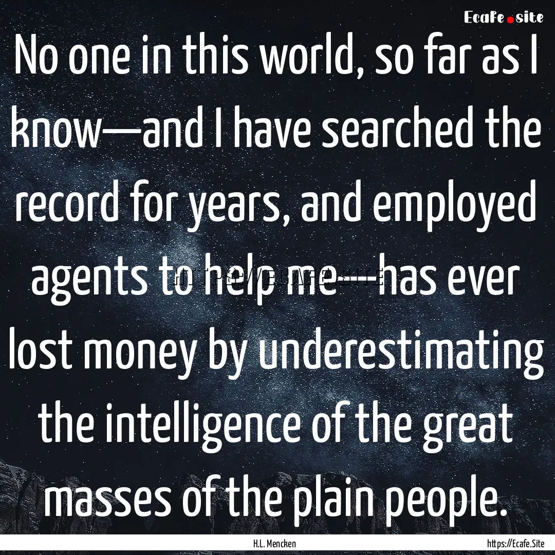 No one in this world, so far as I know—and.... : Quote by H.L. Mencken