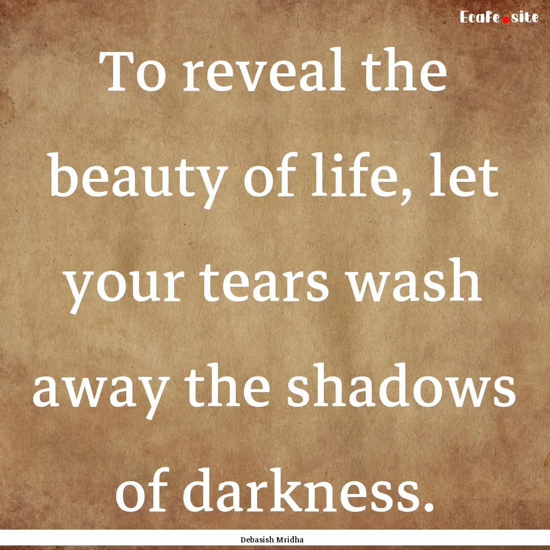 To reveal the beauty of life, let your tears.... : Quote by Debasish Mridha