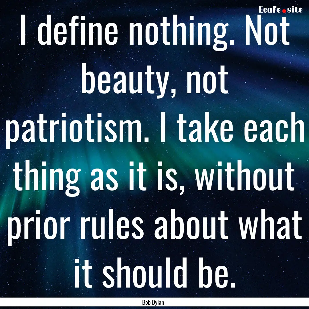 I define nothing. Not beauty, not patriotism..... : Quote by Bob Dylan