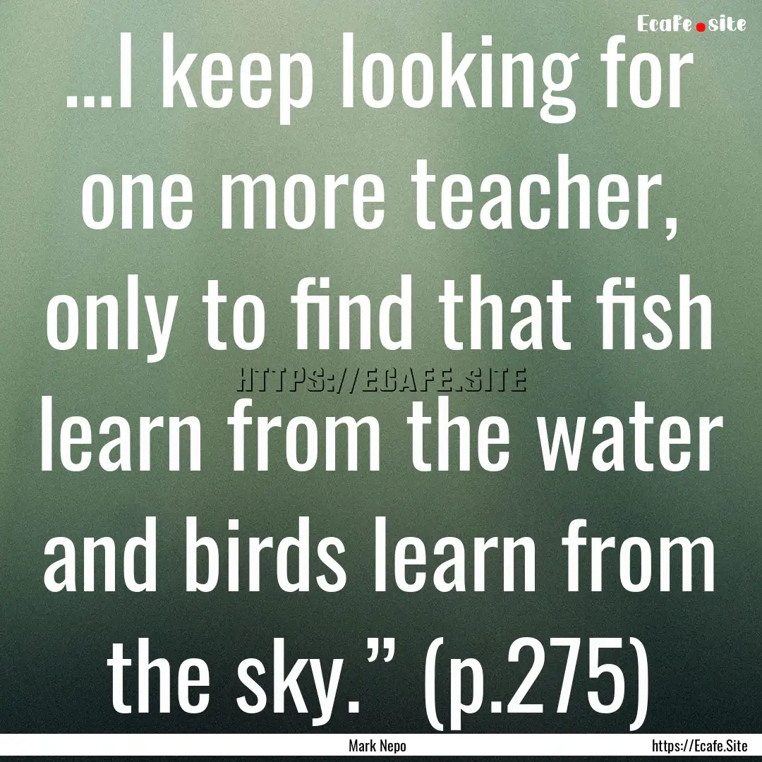 …I keep looking for one more teacher, only.... : Quote by Mark Nepo