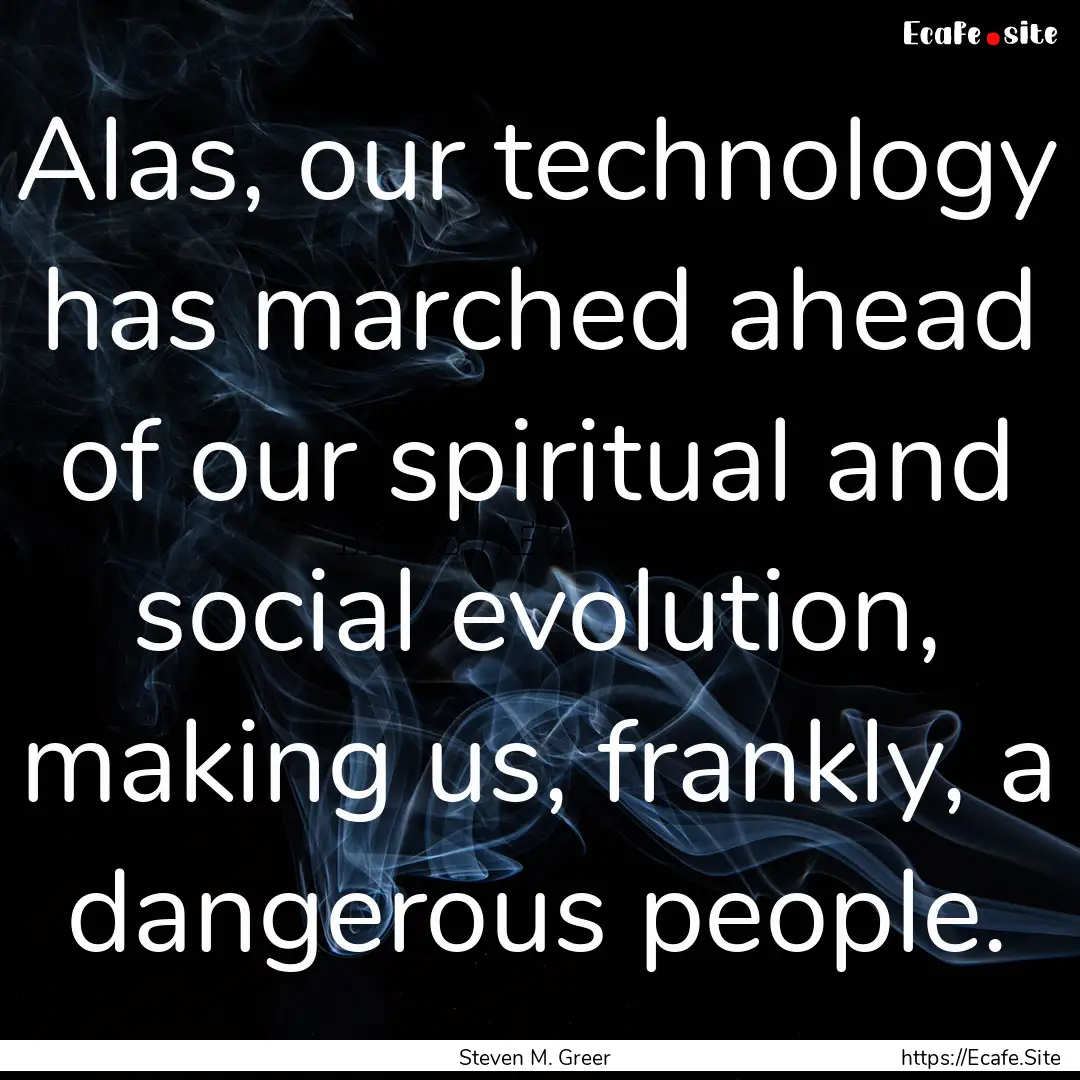 Alas, our technology has marched ahead of.... : Quote by Steven M. Greer