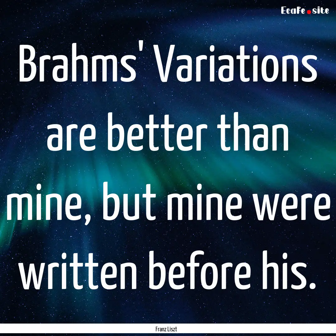 Brahms' Variations are better than mine,.... : Quote by Franz Liszt