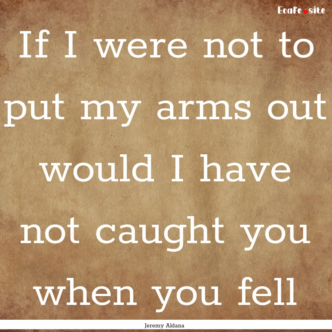 If I were not to put my arms out would I.... : Quote by Jeremy Aldana