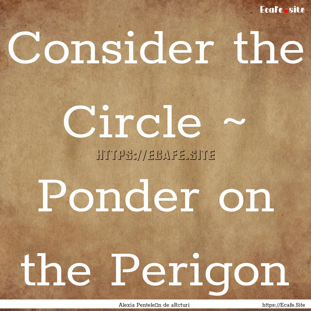 Consider the Circle ~ Ponder on the Perigon.... : Quote by Alexia Penteleόn de aRcturi