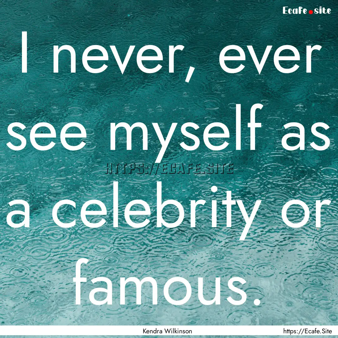 I never, ever see myself as a celebrity or.... : Quote by Kendra Wilkinson