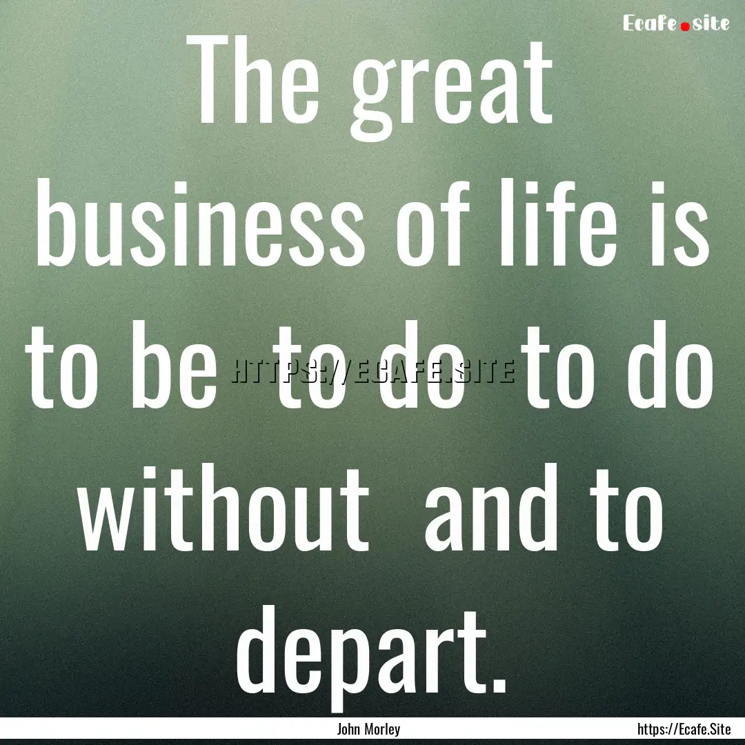 The great business of life is to be to do.... : Quote by John Morley