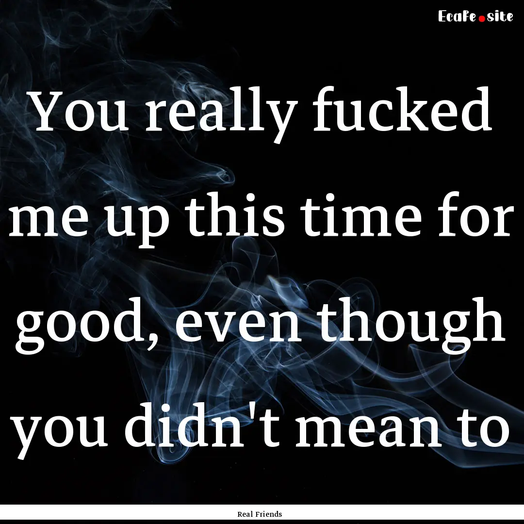 You really fucked me up this time for good,.... : Quote by Real Friends