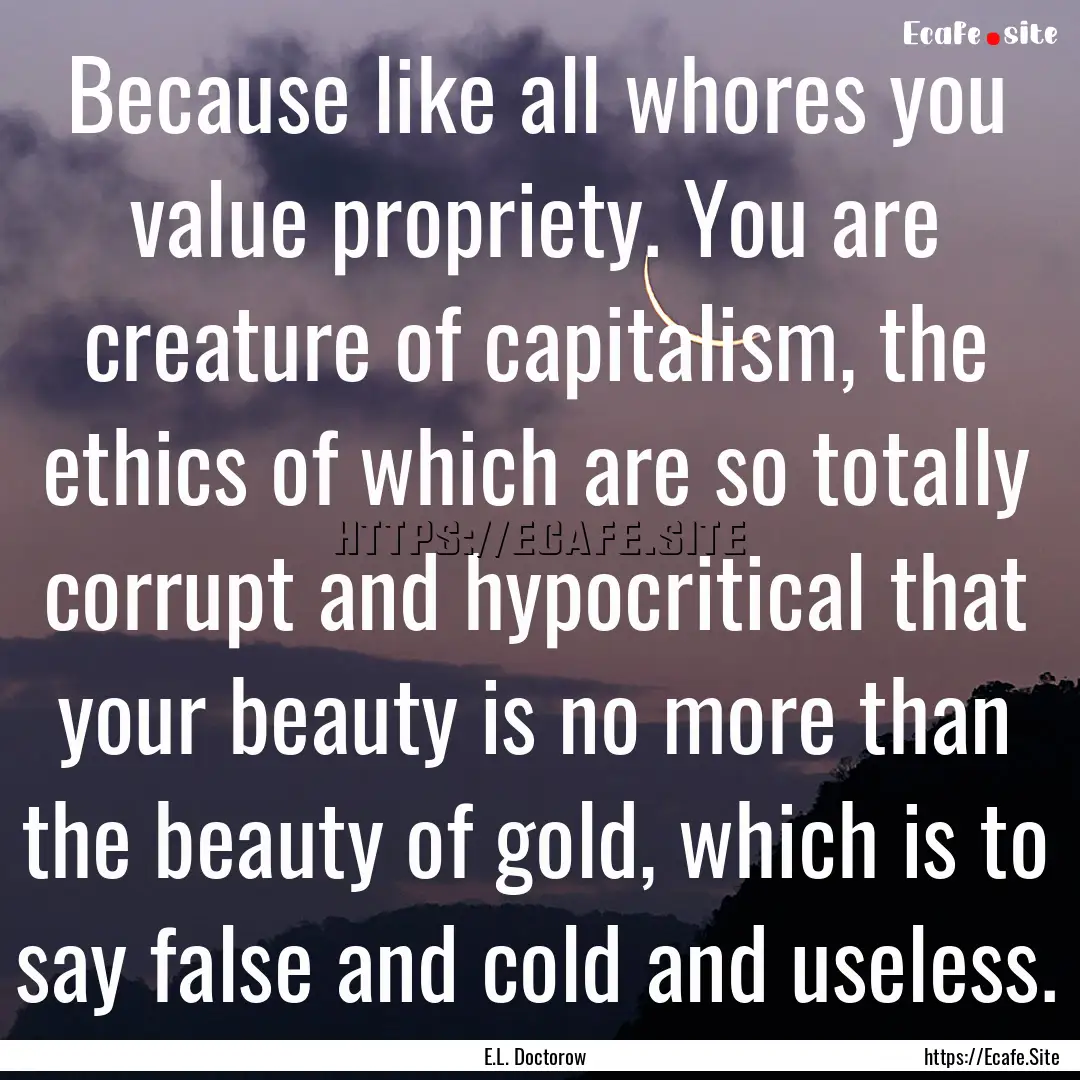 Because like all whores you value propriety..... : Quote by E.L. Doctorow