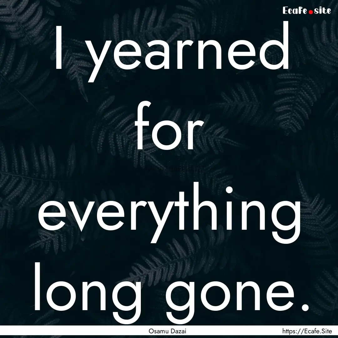 I yearned for everything long gone. : Quote by Osamu Dazai