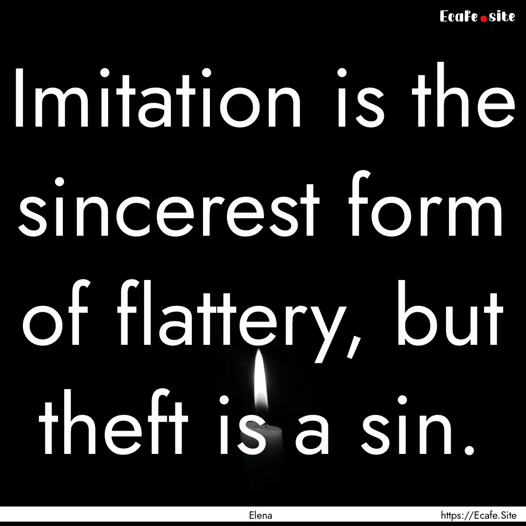 Imitation is the sincerest form of flattery,.... : Quote by Elena