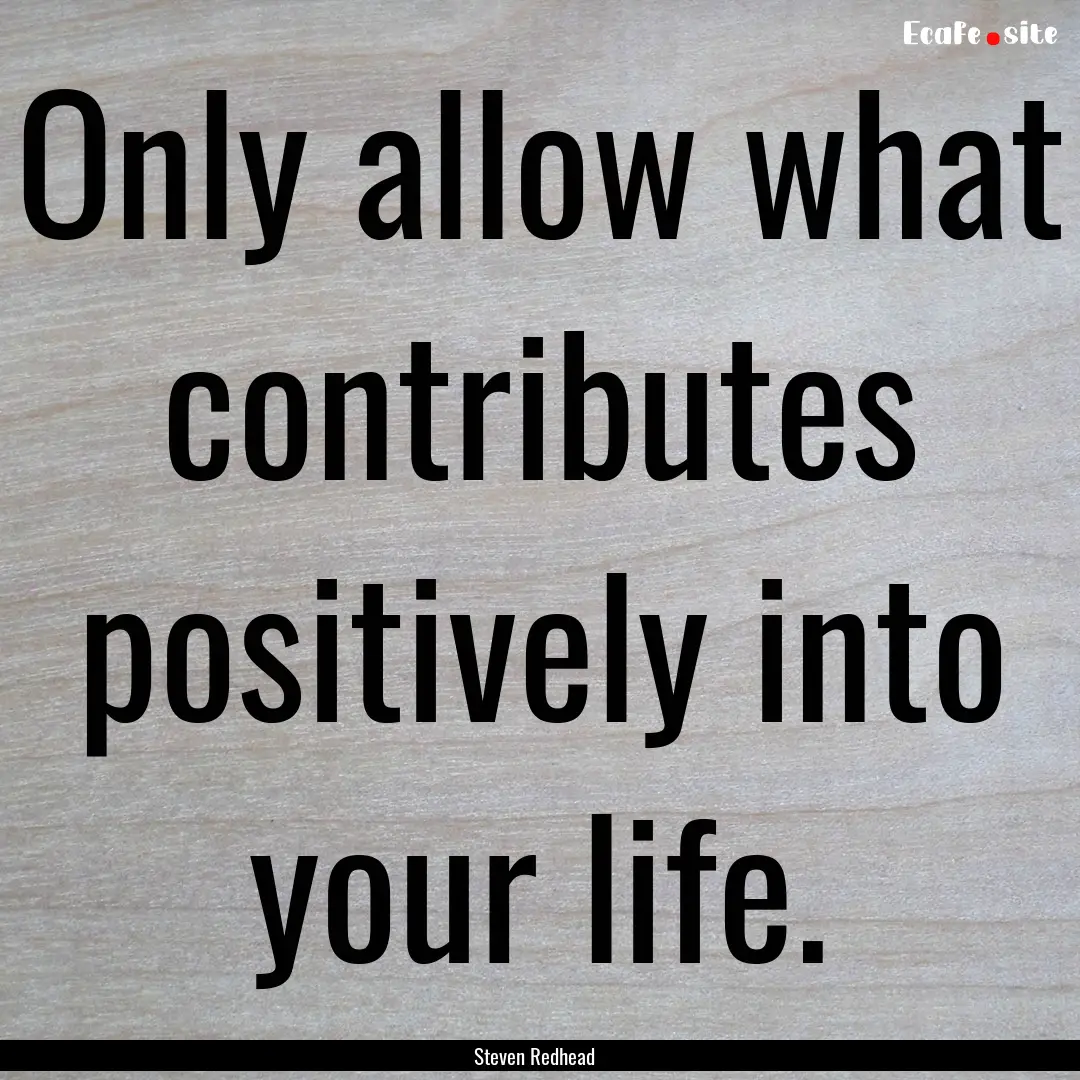 Only allow what contributes positively into.... : Quote by Steven Redhead