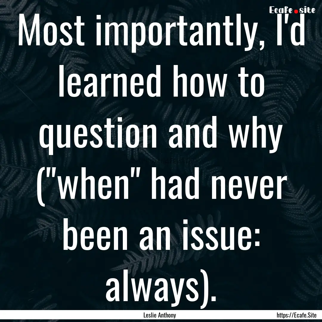 Most importantly, I'd learned how to question.... : Quote by Leslie Anthony