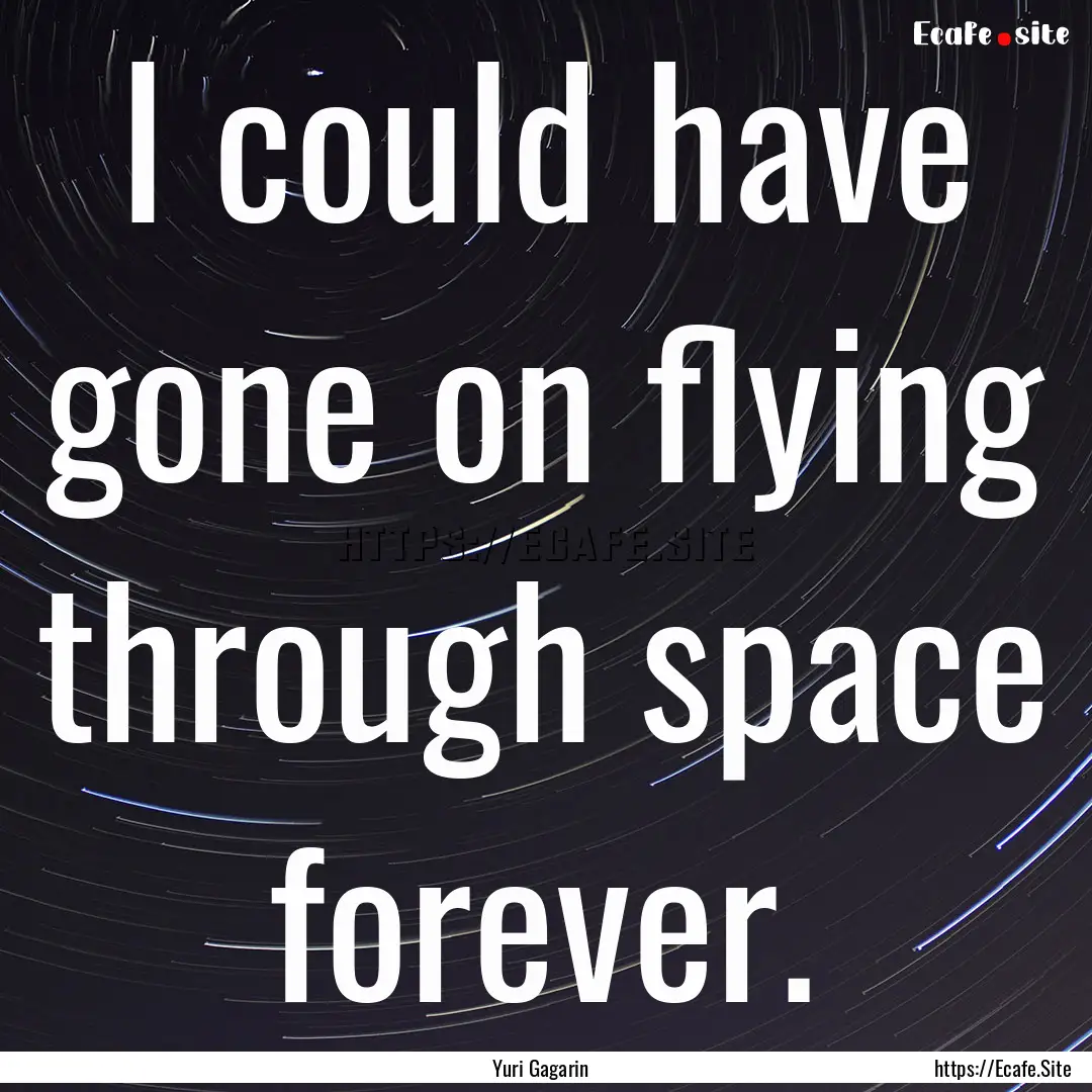 I could have gone on flying through space.... : Quote by Yuri Gagarin