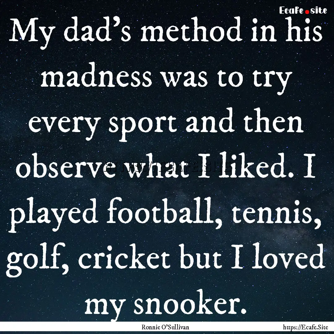 My dad's method in his madness was to try.... : Quote by Ronnie O'Sullivan