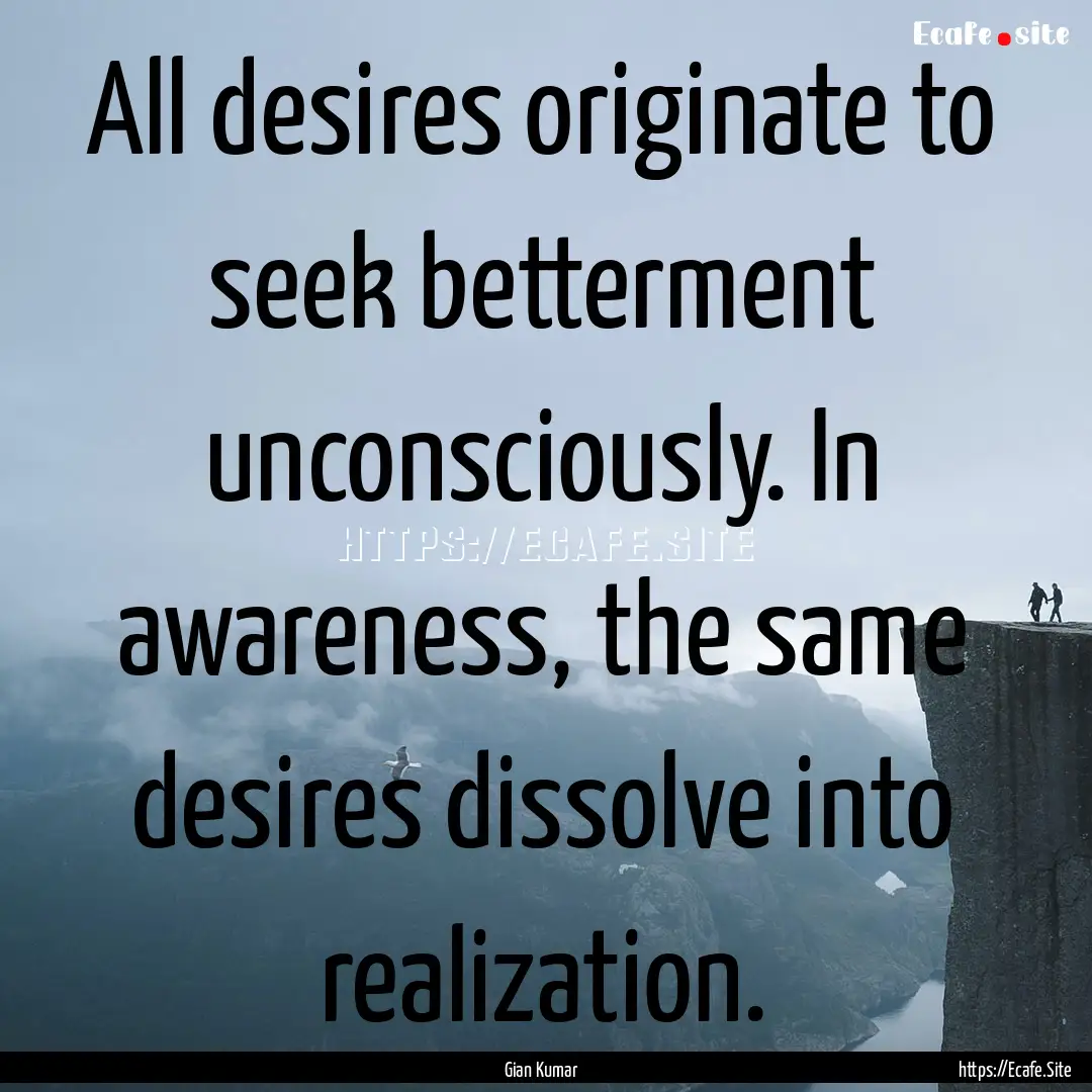 All desires originate to seek betterment.... : Quote by Gian Kumar