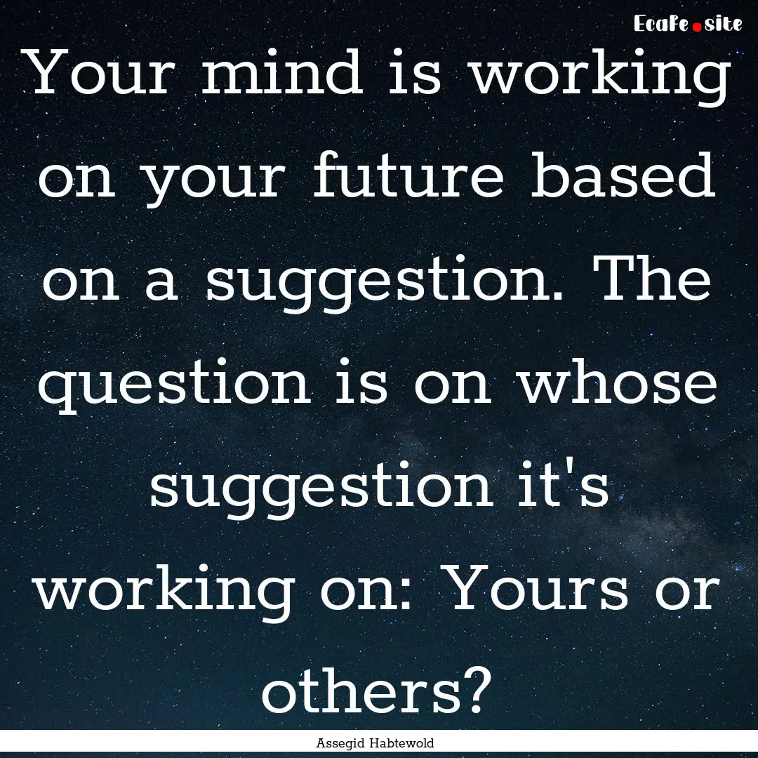 Your mind is working on your future based.... : Quote by Assegid Habtewold