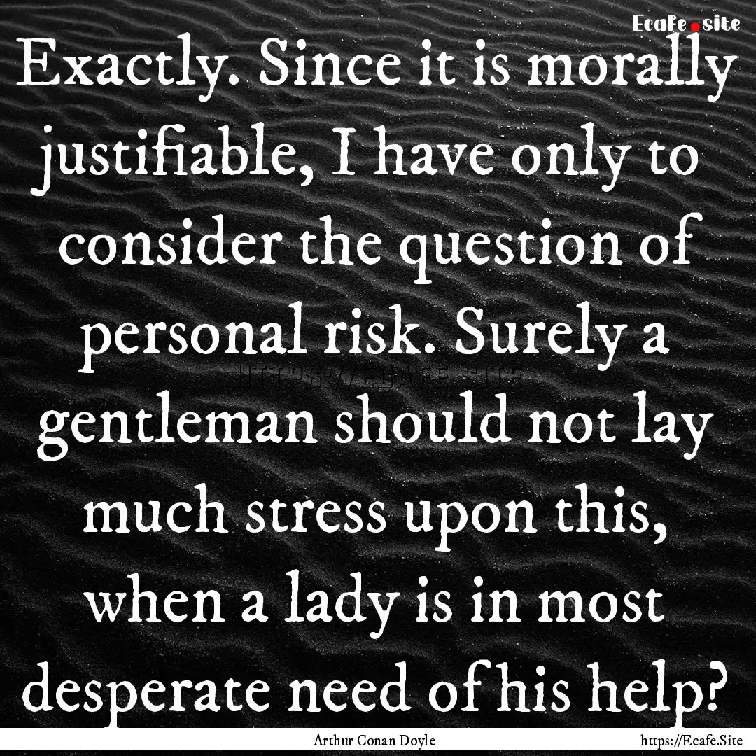 Exactly. Since it is morally justifiable,.... : Quote by Arthur Conan Doyle