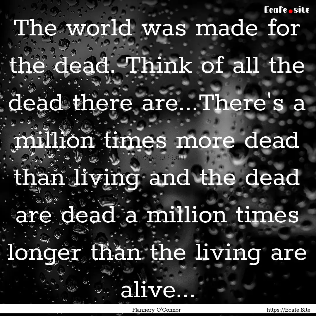 The world was made for the dead. Think of.... : Quote by Flannery O'Connor