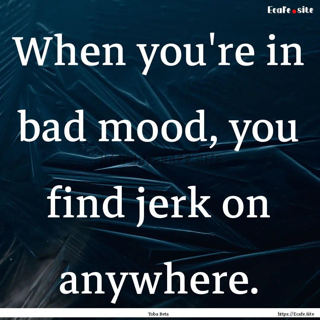 When you're in bad mood, you find jerk on.... : Quote by Toba Beta