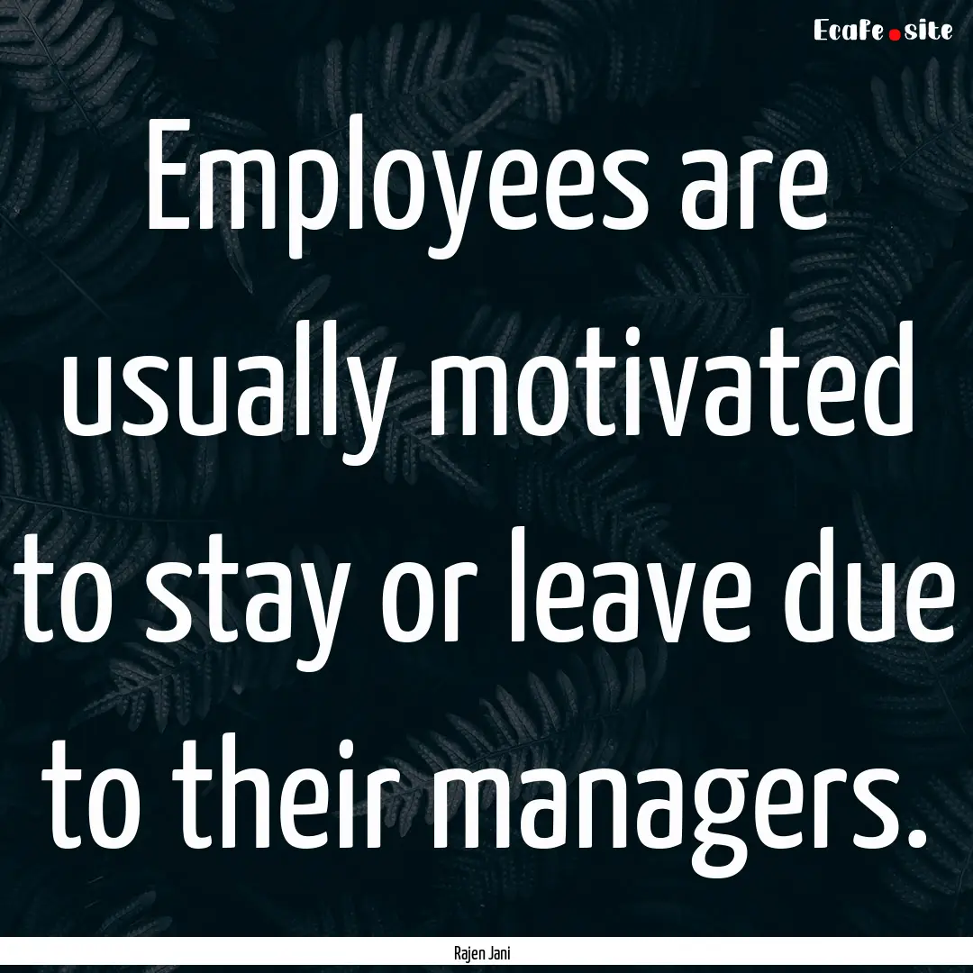 Employees are usually motivated to stay or.... : Quote by Rajen Jani