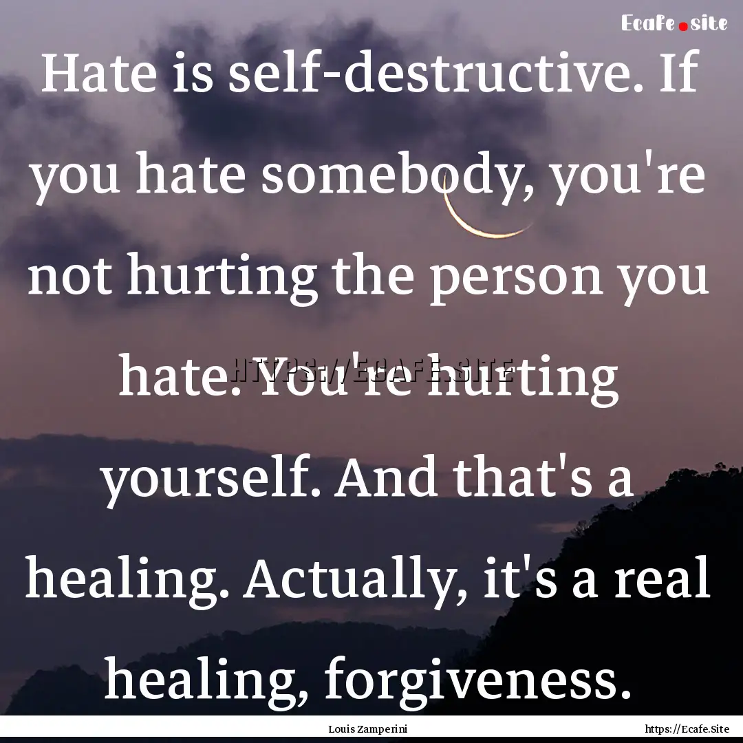 Hate is self-destructive. If you hate somebody,.... : Quote by Louis Zamperini